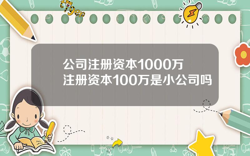 公司注册资本1000万 注册资本100万是小公司吗